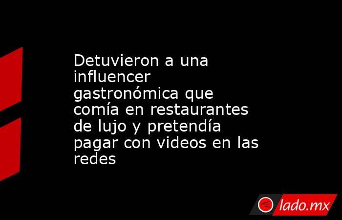 Detuvieron a una influencer gastronómica que comía en restaurantes de lujo y pretendía pagar con videos en las redes . Noticias en tiempo real