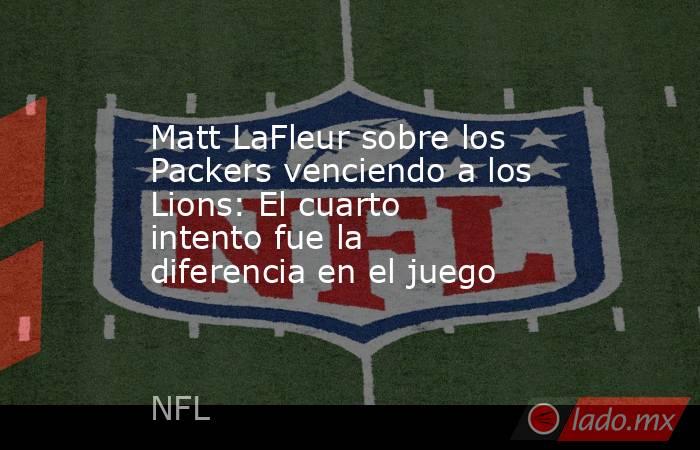 Matt LaFleur sobre los Packers venciendo a los Lions: El cuarto intento fue la diferencia en el juego. Noticias en tiempo real