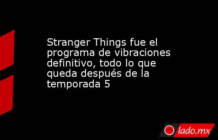 Stranger Things fue el programa de vibraciones definitivo, todo lo que queda después de la temporada 5. Noticias en tiempo real
