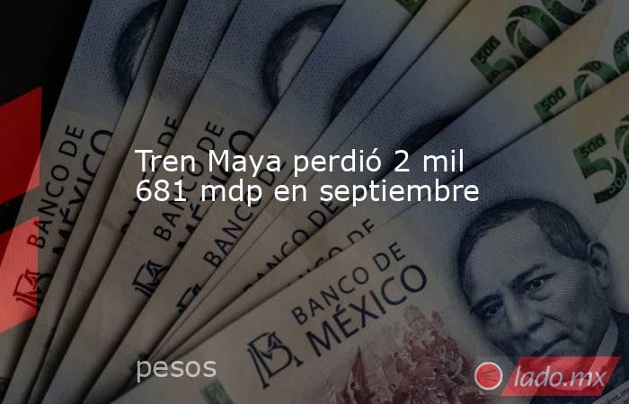 Tren Maya perdió 2 mil 681 mdp en septiembre. Noticias en tiempo real
