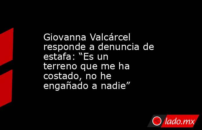 Giovanna Valcárcel responde a denuncia de estafa: “Es un terreno que me ha costado, no he engañado a nadie”. Noticias en tiempo real