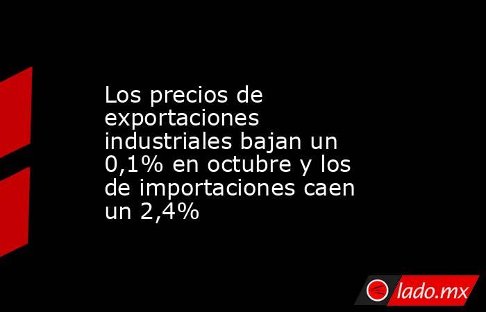 Los precios de exportaciones industriales bajan un 0,1% en octubre y los de importaciones caen un 2,4%. Noticias en tiempo real