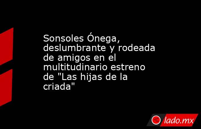 Sonsoles Ónega, deslumbrante y rodeada de amigos en el multitudinario estreno de 