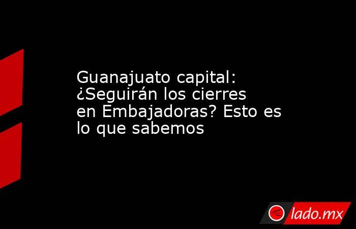 Guanajuato capital: ¿Seguirán los cierres en Embajadoras? Esto es lo que sabemos. Noticias en tiempo real