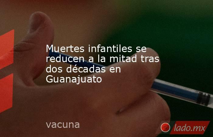 Muertes infantiles se reducen a la mitad tras dos décadas en Guanajuato. Noticias en tiempo real