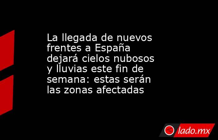 La llegada de nuevos frentes a España dejará cielos nubosos y lluvias este fin de semana: estas serán las zonas afectadas. Noticias en tiempo real
