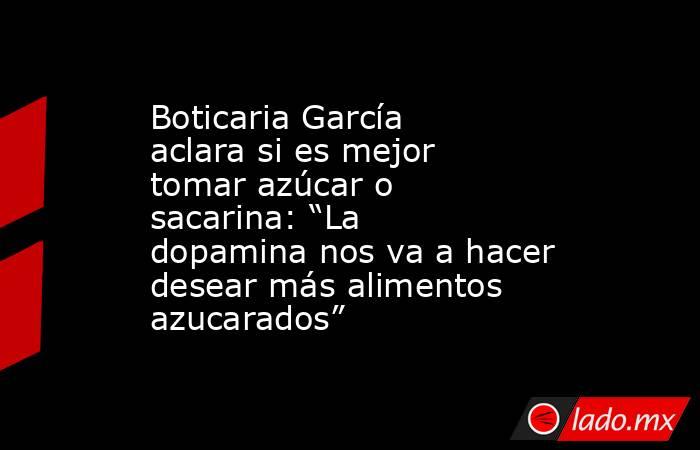 Boticaria García aclara si es mejor tomar azúcar o sacarina: “La dopamina nos va a hacer desear más alimentos azucarados”. Noticias en tiempo real