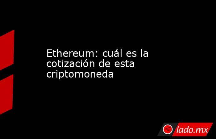 Ethereum: cuál es la cotización de esta criptomoneda. Noticias en tiempo real