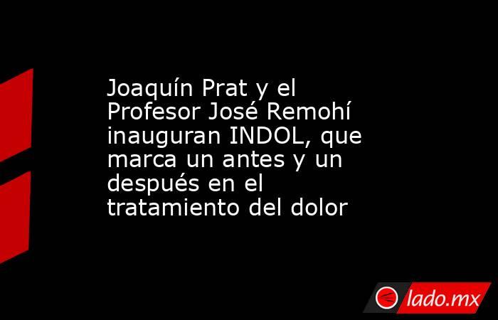 Joaquín Prat y el Profesor José Remohí inauguran INDOL, que marca un antes y un después en el tratamiento del dolor. Noticias en tiempo real