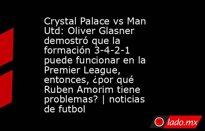Crystal Palace vs Man Utd: Oliver Glasner demostró que la formación 3-4-2-1 puede funcionar en la Premier League, entonces, ¿por qué Ruben Amorim tiene problemas? | noticias de futbol. Noticias en tiempo real