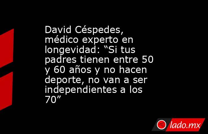 David Céspedes, médico experto en longevidad: “Si tus padres tienen entre 50 y 60 años y no hacen deporte, no van a ser independientes a los 70”. Noticias en tiempo real