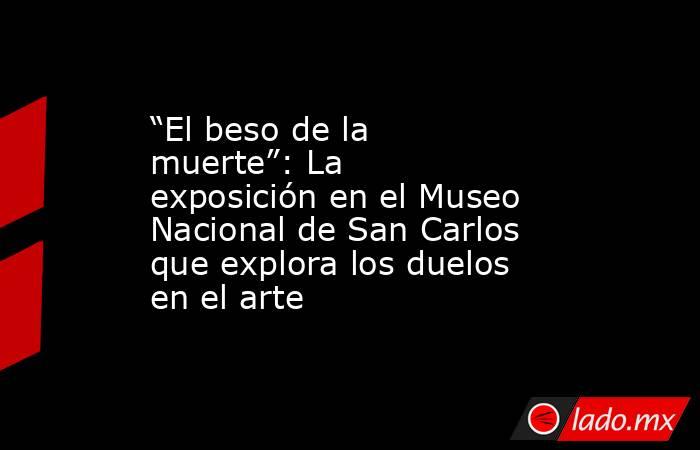 “El beso de la muerte”: La exposición en el Museo Nacional de San Carlos que explora los duelos en el arte. Noticias en tiempo real