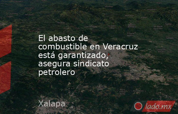 El abasto de combustible en Veracruz está garantizado, asegura sindicato petrolero. Noticias en tiempo real