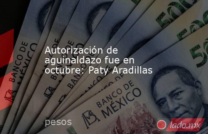 Autorización de aguinaldazo fue en octubre: Paty Aradillas. Noticias en tiempo real