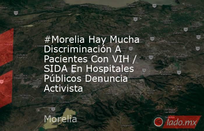 #Morelia Hay Mucha Discriminación A Pacientes Con VIH / SIDA En Hospitales Públicos Denuncia Activista. Noticias en tiempo real