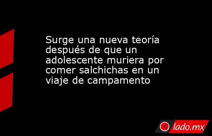 Surge una nueva teoría después de que un adolescente muriera por comer salchichas en un viaje de campamento. Noticias en tiempo real