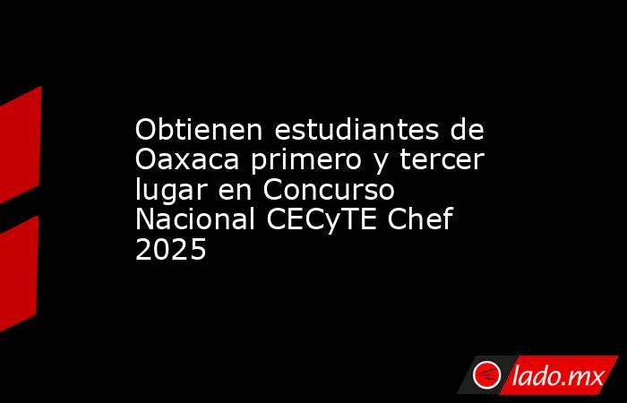 Obtienen estudiantes de Oaxaca primero y tercer lugar en Concurso Nacional CECyTE Chef 2025. Noticias en tiempo real