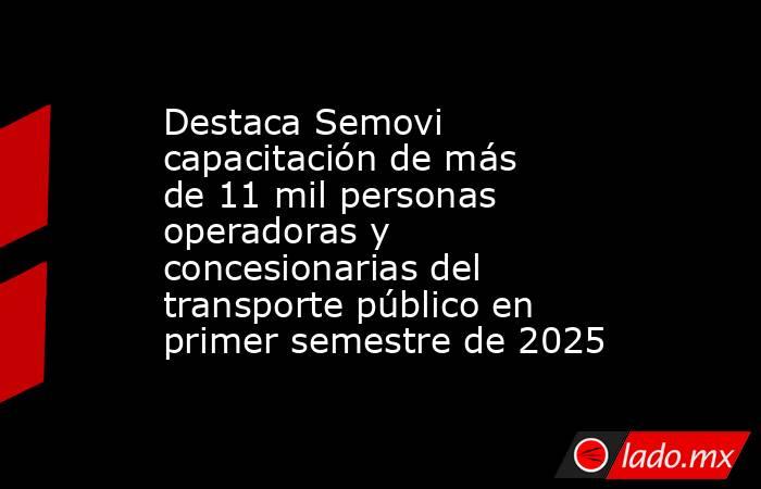 Destaca Semovi capacitación de más de 11 mil personas operadoras y concesionarias del transporte público en primer semestre de 2025. Noticias en tiempo real