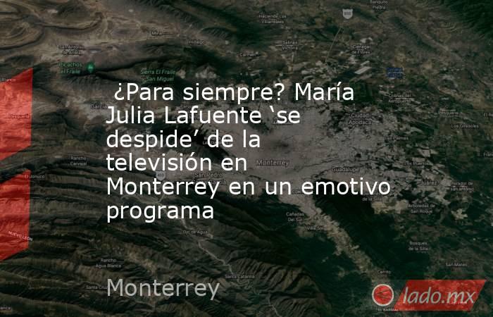  ¿Para siempre? María Julia Lafuente ‘se despide’ de la televisión en Monterrey en un emotivo programa . Noticias en tiempo real