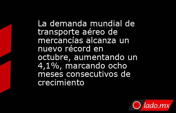 La demanda mundial de transporte aéreo de mercancías alcanza un nuevo récord en octubre, aumentando un 4,1%, marcando ocho meses consecutivos de crecimiento. Noticias en tiempo real