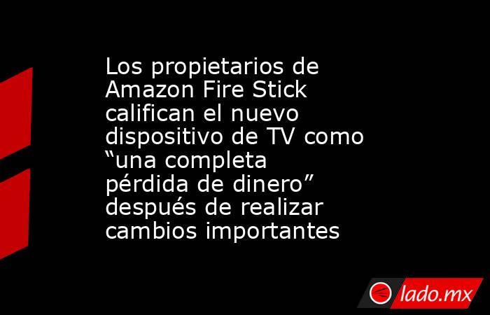 Los propietarios de Amazon Fire Stick califican el nuevo dispositivo de TV como “una completa pérdida de dinero” después de realizar cambios importantes. Noticias en tiempo real