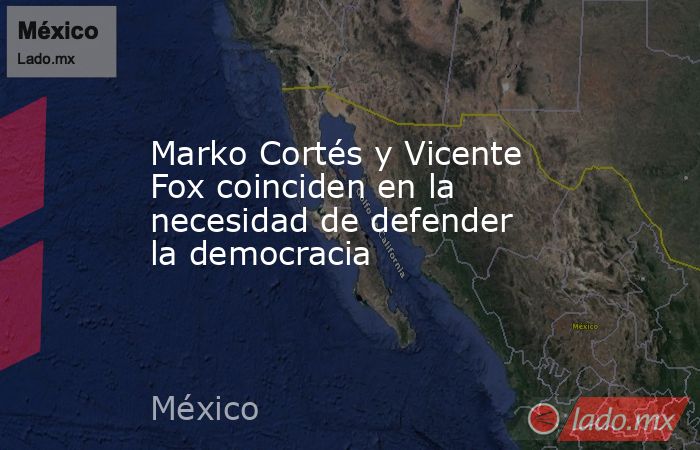 Marko Cortés y Vicente Fox coinciden en la necesidad de defender la democracia. Noticias en tiempo real