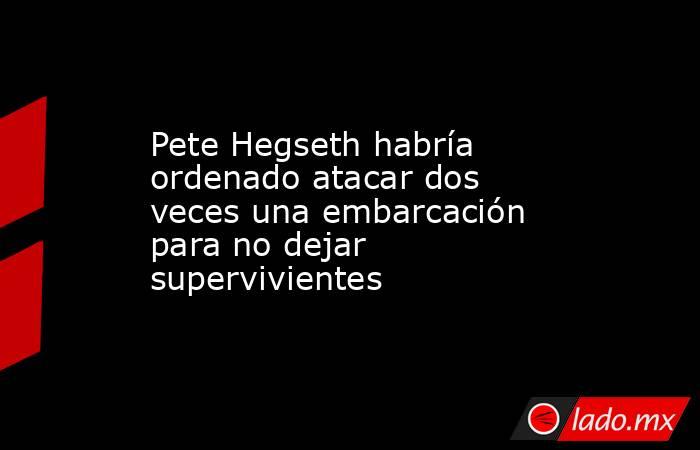 Pete Hegseth habría ordenado atacar dos veces una embarcación para no dejar supervivientes. Noticias en tiempo real