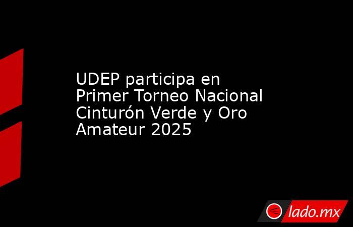 UDEP participa en Primer Torneo Nacional Cinturón Verde y Oro Amateur 2025. Noticias en tiempo real