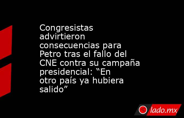 Congresistas advirtieron consecuencias para Petro tras el fallo del CNE contra su campaña presidencial: “En otro país ya hubiera salido” . Noticias en tiempo real