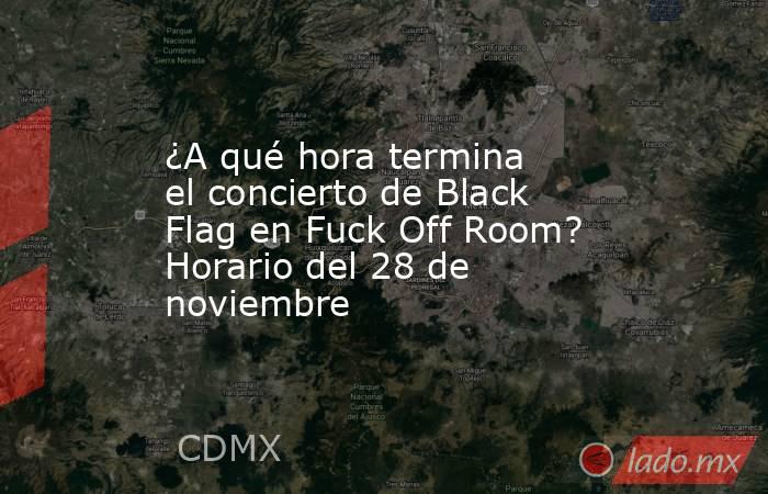 ¿A qué hora termina el concierto de Black Flag en Fuck Off Room? Horario del 28 de noviembre. Noticias en tiempo real
