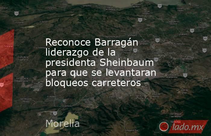 Reconoce Barragán liderazgo de la presidenta Sheinbaum para que se levantaran bloqueos carreteros. Noticias en tiempo real