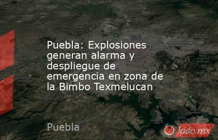 Puebla: Explosiones generan alarma y despliegue de emergencia en zona de la Bimbo Texmelucan. Noticias en tiempo real