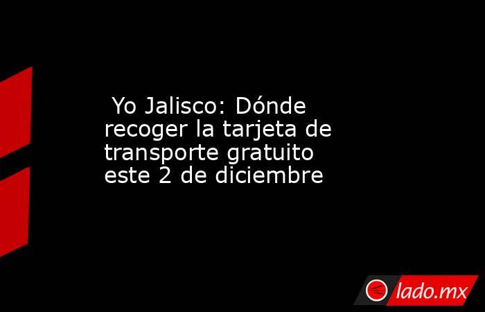  Yo Jalisco: Dónde recoger la tarjeta de transporte gratuito este 2 de diciembre. Noticias en tiempo real