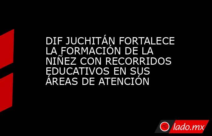DIF JUCHITÁN FORTALECE LA FORMACIÓN DE LA NIÑEZ CON RECORRIDOS EDUCATIVOS EN SUS ÁREAS DE ATENCIÓN. Noticias en tiempo real