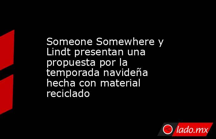 Someone Somewhere y Lindt presentan una propuesta por la temporada navideña hecha con material reciclado. Noticias en tiempo real