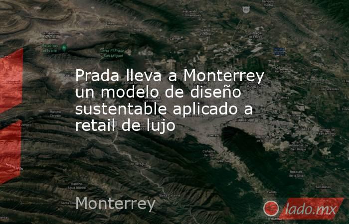 Prada lleva a Monterrey un modelo de diseño sustentable aplicado a retail de lujo. Noticias en tiempo real