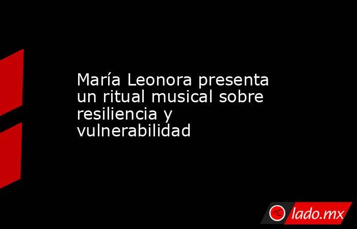 María Leonora presenta un ritual musical sobre resiliencia y vulnerabilidad. Noticias en tiempo real