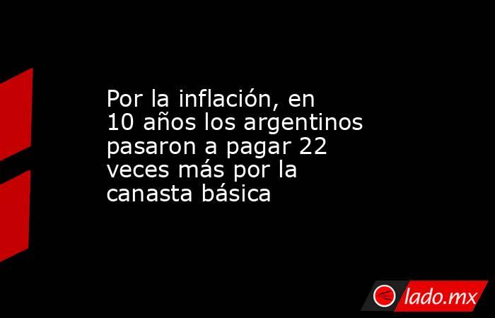 Por la inflación, en 10 años los argentinos pasaron a pagar 22 veces más por la canasta básica. Noticias en tiempo real