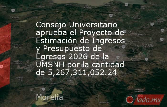 Consejo Universitario aprueba el Proyecto de Estimación de Ingresos y Presupuesto de Egresos 2026 de la UMSNH por la cantidad de 5,267,311,052.24. Noticias en tiempo real