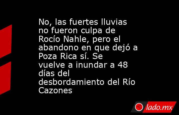 No, las fuertes lluvias no fueron culpa de Rocío Nahle, pero el abandono en que dejó a Poza Rica sí. Se vuelve a inundar a 48 días del desbordamiento del Río Cazones. Noticias en tiempo real