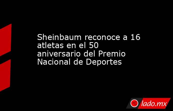 Sheinbaum reconoce a 16 atletas en el 50 aniversario del Premio Nacional de Deportes. Noticias en tiempo real