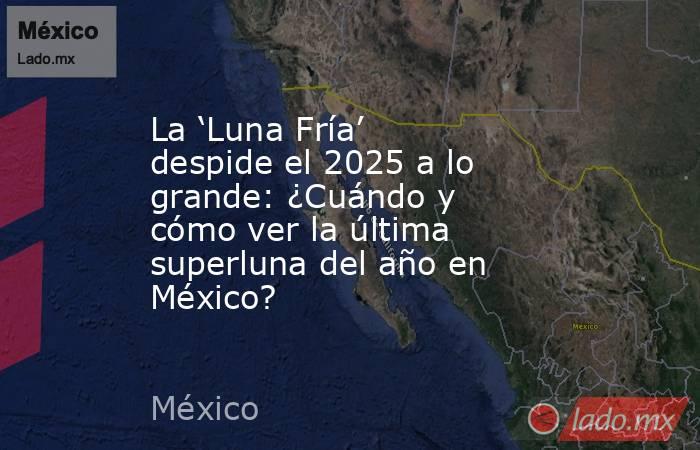 La ‘Luna Fría’ despide el 2025 a lo grande: ¿Cuándo y cómo ver la última superluna del año en México?. Noticias en tiempo real