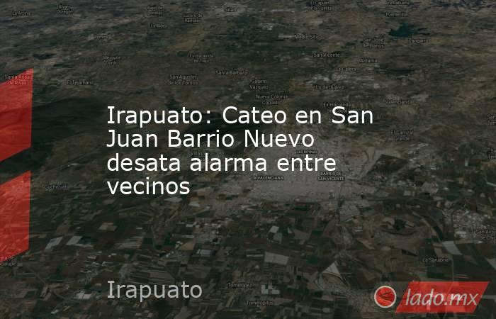 Irapuato: Cateo en San Juan Barrio Nuevo desata alarma entre vecinos. Noticias en tiempo real