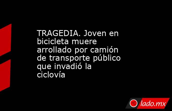TRAGEDIA. Joven en bicicleta muere arrollado por camión de transporte público que invadió la ciclovía. Noticias en tiempo real