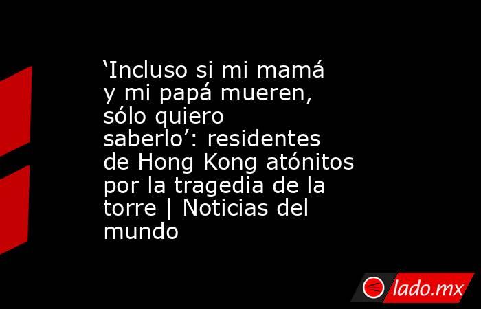 ‘Incluso si mi mamá y mi papá mueren, sólo quiero saberlo’: residentes de Hong Kong atónitos por la tragedia de la torre | Noticias del mundo. Noticias en tiempo real