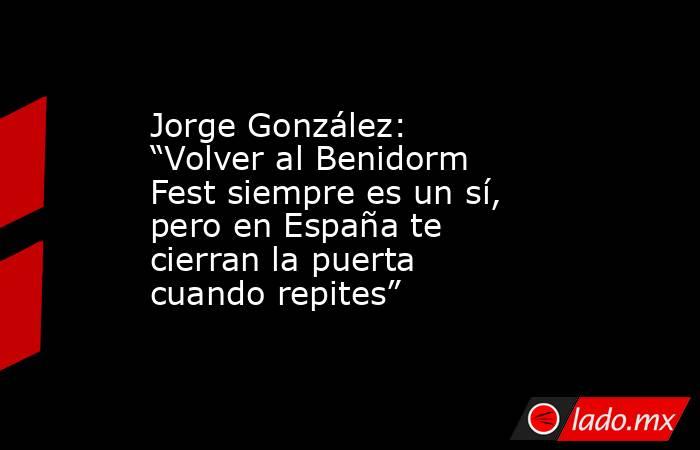 Jorge González: “Volver al Benidorm Fest siempre es un sí, pero en España te cierran la puerta cuando repites”. Noticias en tiempo real