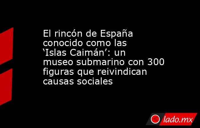 El rincón de España conocido como las ‘Islas Caimán’: un museo submarino con 300 figuras que reivindican causas sociales. Noticias en tiempo real