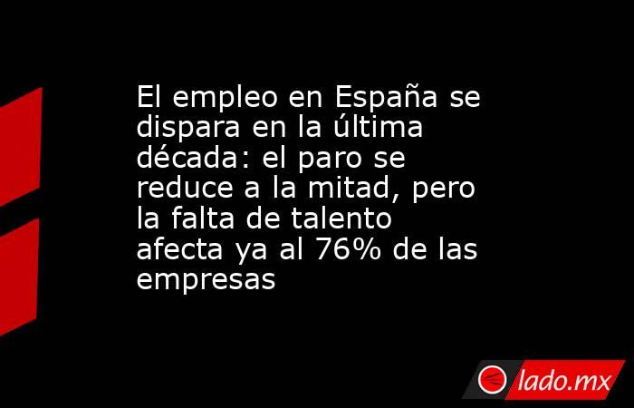 El empleo en España se dispara en la última década: el paro se reduce a la mitad, pero la falta de talento afecta ya al 76% de las empresas. Noticias en tiempo real