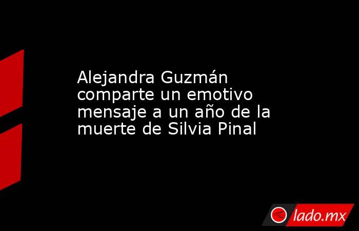 Alejandra Guzmán comparte un emotivo mensaje a un año de la muerte de Silvia Pinal. Noticias en tiempo real