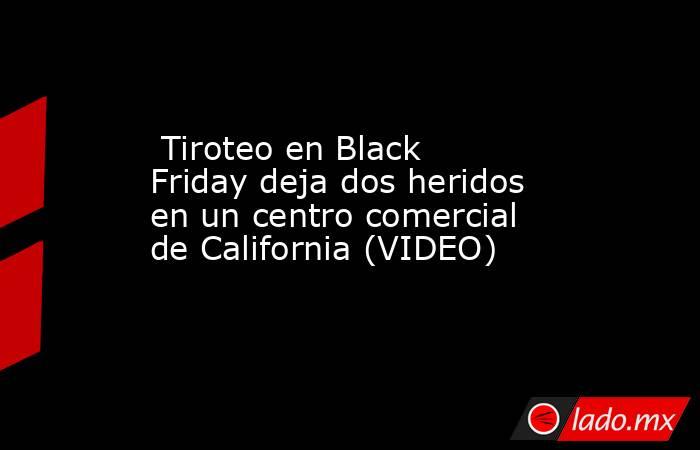  Tiroteo en Black Friday deja dos heridos en un centro comercial de California (VIDEO). Noticias en tiempo real